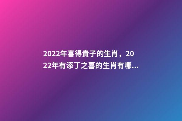 2022年喜得貴子的生肖，2022年有添丁之喜的生肖有哪些 2022運勢生肖鼠，2022年必有添丁之喜的生肖-第1張-觀點-玄機派